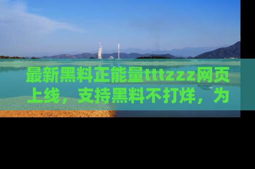 最新黑料正能量tttzzz网页上线,支持黑料不打烊,为你呈现丰富多彩的社会热议!
