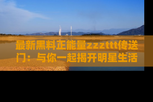 最新黑料正能量zzzttt传送门:与你一起揭开明星生活的神秘地址!