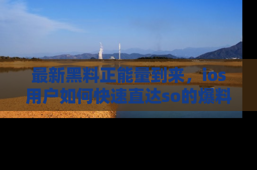 最新黑料正能量到来，ios用户如何快速直达so的爆料？