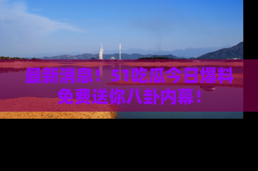 最新消息！51吃瓜今日爆料免费送你八卦内幕！