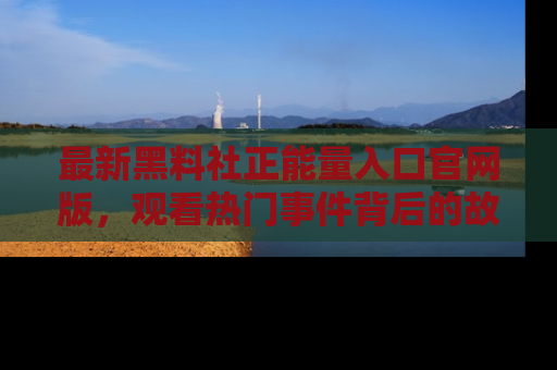 最新黑料社正能量入口官网版,观看热门事件背后的故事