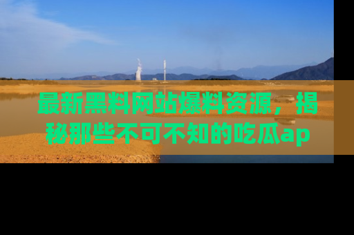 最新黑料网站爆料资源,揭秘那些不可不知的吃瓜app!