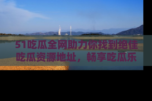 51吃瓜全网助力你找到绝佳吃瓜资源地址,畅享吃瓜乐趣!