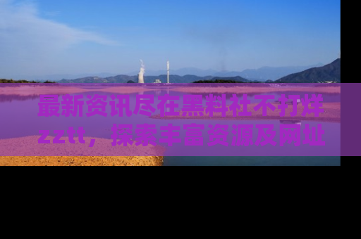 最新资讯尽在黑料社不打烊zztt，探索丰富资源及网址！