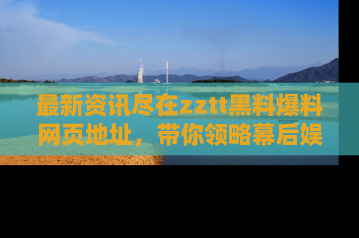 最新资讯尽在zztt黑料爆料网页地址，带你领略幕后娱乐圈的精彩瞬间！